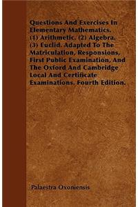 Questions And Exercises In Elementary Mathematics. (1) Arithmetic. (2) Algebra. (3) Euclid. Adapted To The Matriculation, Responsions, First Public Examination, And The Oxford And Cambridge Local And Certificate Examinations. Fourth Edition.