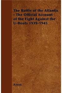 The Battle of the Atlantic - The Official Account of the Fight Against the U-Boats 1939-1945