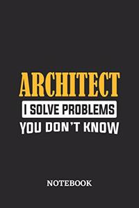 Architect I Solve Problems You Don't Know Notebook