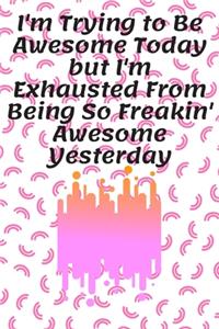 I'm Trying to Be Awesome Today but I'm Exhausted From Being So Freakin' Awesome Yesterday