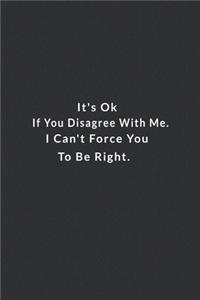 It's Ok If You Disagree With Me. I Can't Force You To Be Right.