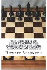 The Blue Book of Chess Teaching the Rudiments of the Game, and Giving an Analysi