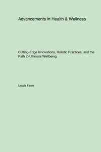 Advancements in Health & Wellness: Cutting-Edge Innovations, Holistic Practices, and the Path to Ultimate Wellbeing