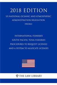 International Fisheries - South Pacific Tuna Fisheries - Procedures to Request Licenses and a System to Allocate Licenses (Us National Oceanic and Atmospheric Administration Regulation) (Noaa) (2018 Edition)