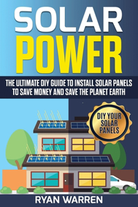 Solar Power: The Ultimate DIY Guide to Install Solar Panels to Save Money and Save the Planet Earth