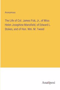 The Life of Col. James Fisk, Jr., of Miss Helen Josephine Mansfield, of Edward L. Stokes, and of Hon. Wm. M. Tweed