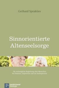 Sinnorientierte Altenseelsorge: Die Seelsorgliche Begleitung Alter Menschen Bei Demenz, Depression Und Im Sterbeprozess