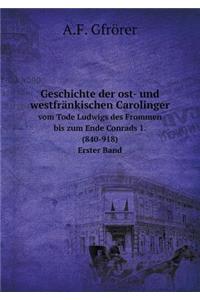Geschichte Der Ost- Und Westfränkischen Carolinger Vom Tode Ludwigs Des Frommen Bis Zum Ende Conrads 1. (840-918). Erster Band