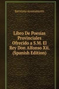 Libro De Poesias Provinciales Ofrecido a S.M. El Rey Don Alfonso Xii. (Spanish Edition)