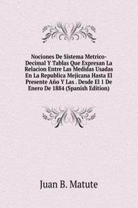 Nociones De Sistema Metrico-Decimal Y Tablas Que Expresan La Relacion Entre Las Medidas Usadas En La Republica Mejicana Hasta El Presente Ano Y Las . Desde El 1 De Enero De 1884 (Spanish Edition)