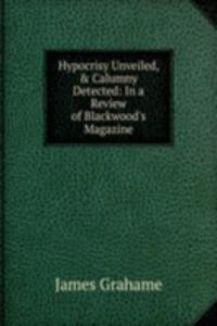 Hypocrisy Unveiled, & Calumny Detected: In a Review of Blackwood's Magazine.