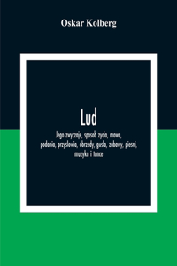 Lud; Jego Zwyczaje, Sposob Zycia, Mowa, Podania, Przyslowia, Obrzedy, Gusla, Zabawy, Piesni, Muzyka I Tance
