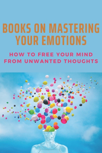 Books On Mastering Your Emotions: How To Free Your Mind From Unwanted Thoughts: A Guide To Freedom From Panic Attacks