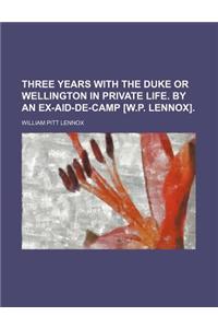 Three Years with the Duke or Wellington in Private Life. by an Ex-Aid-de-Camp [W.P. Lennox].