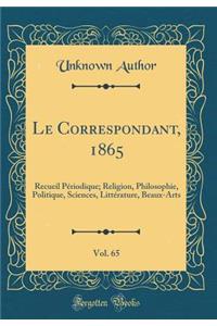 Le Correspondant, 1865, Vol. 65: Recueil Pï¿½riodique; Religion, Philosophie, Politique, Sciences, Littï¿½rature, Beaux-Arts (Classic Reprint): Recueil Pï¿½riodique; Religion, Philosophie, Politique, Sciences, Littï¿½rature, Beaux-Arts (Classic Reprint)