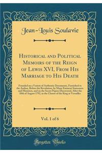Historical and Political Memoirs of the Reign of Lewis XVI, from His Marriage to His Death, Vol. 1 of 6: Founded on a Variety of Authentic Documents, Furnished to the Author, Before the Revolution, by Many Eminent Statesmen and Ministers, and on th