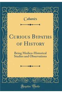 Curious Bypaths of History: Being Medico-Historical Studies and Observations (Classic Reprint)