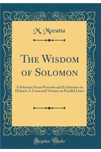 The Wisdom of Solomon: A Selection from Proverbs and Ecclesiastes in Hebrew; A Corrected Version on Parallel Lines (Classic Reprint)