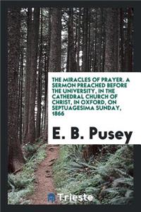 The Miracles of Prayer. a Sermon Preached Before the University, in the Cathedral Church of Christ, in Oxford, on Septuagesima Sunday, 1866