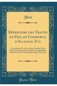 Répertoire des Traités de Paix, de Commerce, d'Alliance, Etc: Conventions Et Autres Actes Conclus Entre Toutes les Puissances du Globe, Principalement Depuis la Paix de Westphalie Jusqu'a Nos Jours (Classic Reprint)