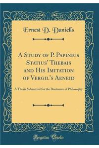 A Study of P. Papinius Statius' Thebais and His Imitation of Vergil's Aeneid: A Thesis Submitted for the Doctorate of Philosophy (Classic Reprint)