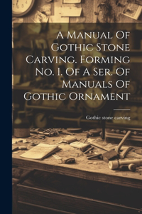 Manual Of Gothic Stone Carving. Forming No. I. Of A Ser. Of Manuals Of Gothic Ornament