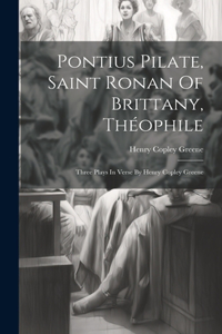 Pontius Pilate, Saint Ronan Of Brittany, Théophile; Three Plays In Verse By Henry Copley Greene