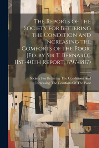 Reports of the Society for Bettering the Condition and Increasing the Comforts of the Poor. [Ed. by Sir T. Bernard]. (1St-40Th Report, 1797-1817)