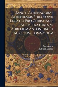 Sancti Athenagorae Atheniensis Philosophi Legatio Pro Christianis Ad Imperatores M. Aurelium Antonium, Et L. Aurelium Commodum