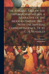 Rise and Fall of the Emperor Maximilian, a Narrative of the Mexican Empire, 1861-7, With the Imperial Correspondence, Tr. by G. H. Venables