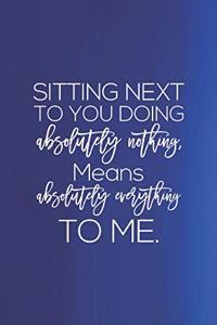 Sitting Next To You Doing Absolutely Nothing, Means Absolutely Everything To Me