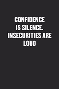 Confidence Is Silence. Insecurities Are Loud