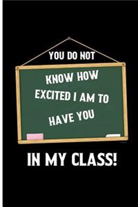 You do not know how excited i am to have you in my class!