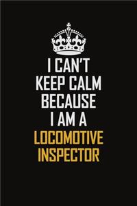 I Can't Keep Calm Because I Am A Locomotive Inspector