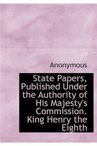 State Papers, Published Under the Authority of His Majesty's Commission. King Henry the Eighth