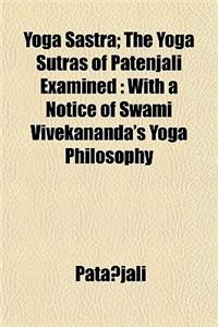 Yoga Sastra; The Yoga Sutras of Patenjali Examined: With a Notice of Swami Vivekananda's Yoga Philosophy