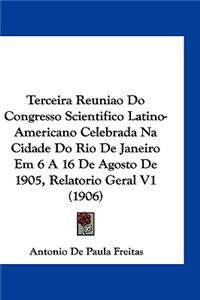 Terceira Reuniao Do Congresso Scientifico Latino-Americano Celebrada Na Cidade Do Rio de Janeiro Em 6 a 16 de Agosto de 1905, Relatorio Geral V1 (1906)