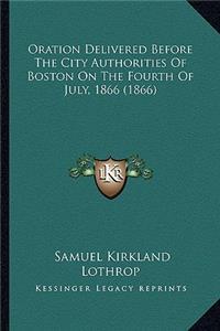 Oration Delivered Before the City Authorities of Boston on the Fourth of July, 1866 (1866)