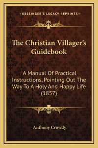 The Christian Villager's Guidebook: A Manual of Practical Instructions, Pointing Out the Way to a Holy and Happy Life (1857)