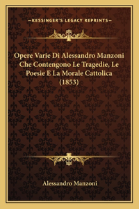 Opere Varie Di Alessandro Manzoni Che Contengono Le Tragedie, Le Poesie E La Morale Cattolica (1853)