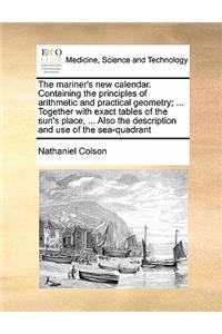 The mariner's new calendar. Containing the principles of arithmetic and practical geometry; ... Together with exact tables of the sun's place, ... Also the description and use of the sea-quadrant