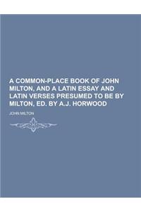 A Common-Place Book of John Milton, and a Latin Essay and Latin Verses Presumed to Be by Milton, Ed. by A.J. Horwood