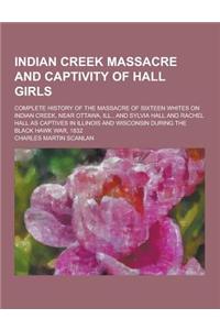 Indian Creek Massacre and Captivity of Hall Girls; Complete History of the Massacre of Sixteen Whites on Indian Creek, Near Ottawa, Ill., and Sylvia H