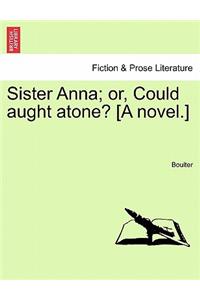 Sister Anna; Or, Could Aught Atone? [A Novel.] Vol. I.
