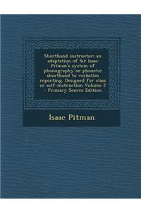 Shorthand Instructor; An Adaptation of Sir Isaac Pitman's System of Phonography or Phonetic Shorthand to Verbatim Reporting. Designed for Class or Sel