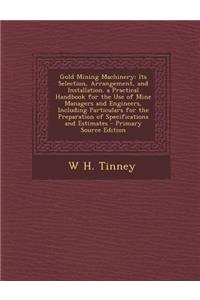 Gold Mining Machinery: Its Selection, Arrangement, and Installation. a Practical Handbook for the Use of Mine Managers and Engineers, Including Particulars for the Preparation of Specifications and Estimates