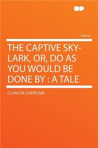 The Captive Sky-Lark, Or, Do as You Would Be Done by: A Tale