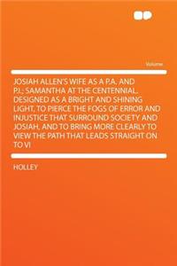 Josiah Allen's Wife as a P.A. and P.I.; Samantha at the Centennial. Designed as a Bright and Shining Light, to Pierce the Fogs of Error and Injustice That Surround Society and Josiah, and to Bring More Clearly to View the Path That Leads Straight o