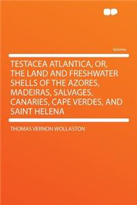 Testacea Atlantica, Or, the Land and Freshwater Shells of the Azores, Madeiras, Salvages, Canaries, Cape Verdes, and Saint Helena