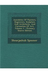 Anecdotes of Painters, Engravers, Sculptors and Architects, and Curiosities of Art, Volume 1 - Primary Source Edition